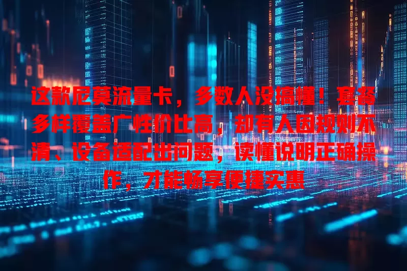 这款尼莫流量卡，多数人没搞懂！套餐多样覆盖广性价比高，却有人因规则不清、设备适配出问题，读懂说明正确操作，才能畅享便捷实惠