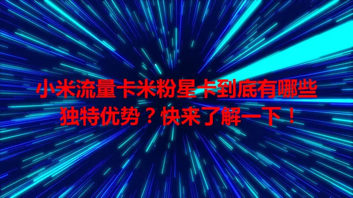 小米流量卡米粉星卡到底有哪些独特优势？快来了解一下！