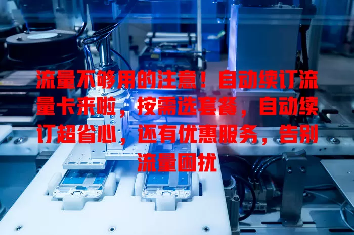 流量不够用的注意！自动续订流量卡来啦，按需选套餐，自动续订超省心，还有优惠服务，告别流量困扰