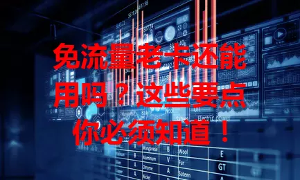 免流量老卡还能用吗？这些要点你必须知道！