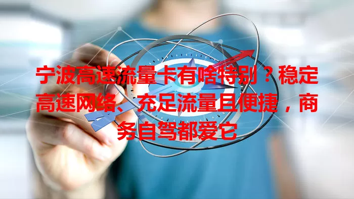 宁波高速流量卡有啥特别？稳定高速网络、充足流量且便捷，商务自驾都爱它