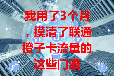 我用了3个月，摸清了联通橙子卡流量的这些门道