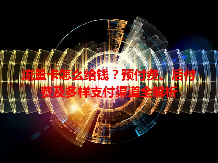 流量卡怎么给钱？预付费、后付费及多样支付渠道全解析