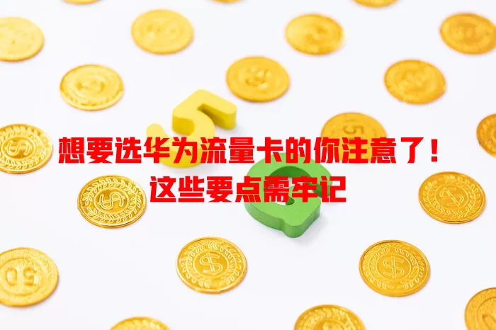 想要选华为流量卡的你注意了！这些要点需牢记