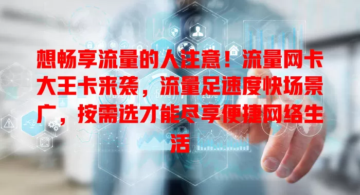 想畅享流量的人注意！流量网卡大王卡来袭，流量足速度快场景广，按需选才能尽享便捷网络生活