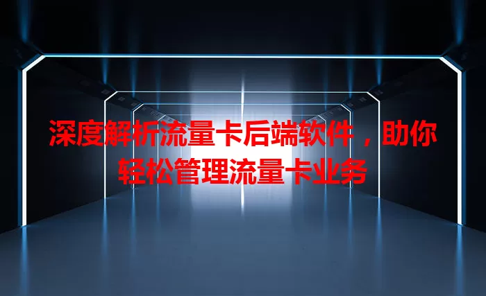 深度解析流量卡后端软件，助你轻松管理流量卡业务