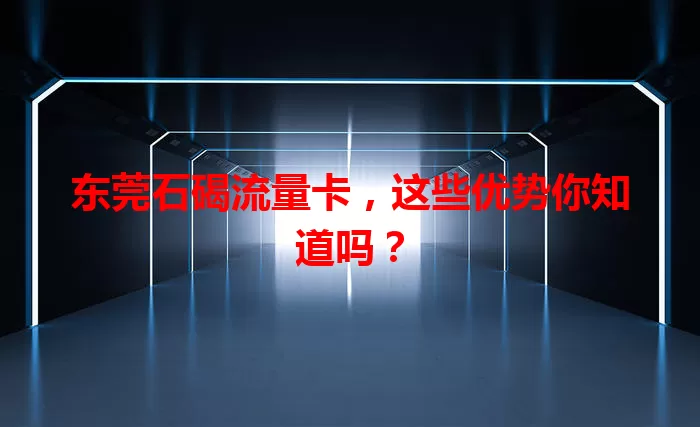 东莞石碣流量卡，这些优势你知道吗？