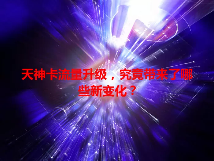 天神卡流量升级，究竟带来了哪些新变化？