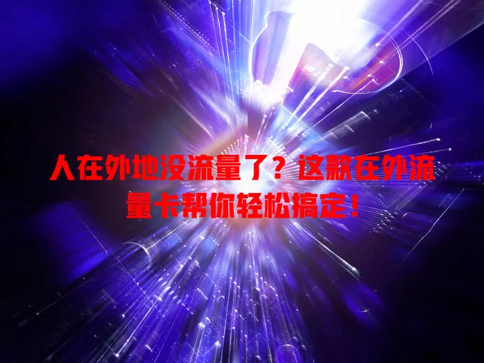 人在外地没流量了？这款在外流量卡帮你轻松搞定！