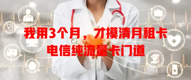 我用3个月，才摸清月租卡电信纯流量卡门道