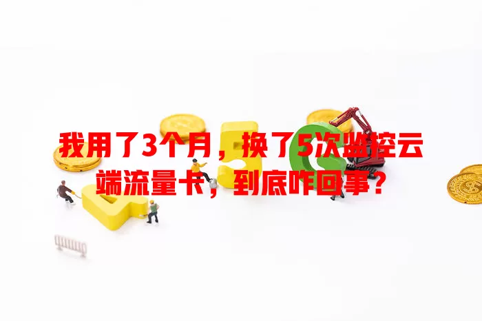 我用了3个月，换了5次监控云端流量卡，到底咋回事？