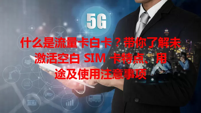 什么是流量卡白卡？带你了解未激活空白 SIM 卡特点、用途及使用注意事项