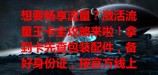想要畅享流量？激活流量王卡全攻略来啦！拿到卡先查包装配件，备好身份证，按官方线上渠道提示操作。遇问题别慌，依系统调整。成功激活后就能尽情用，按攻略操作开启流量畅享之旅