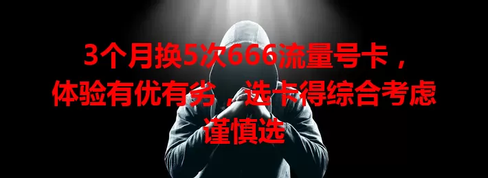 3个月换5次666流量号卡，体验有优有劣，选卡得综合考虑谨慎选
