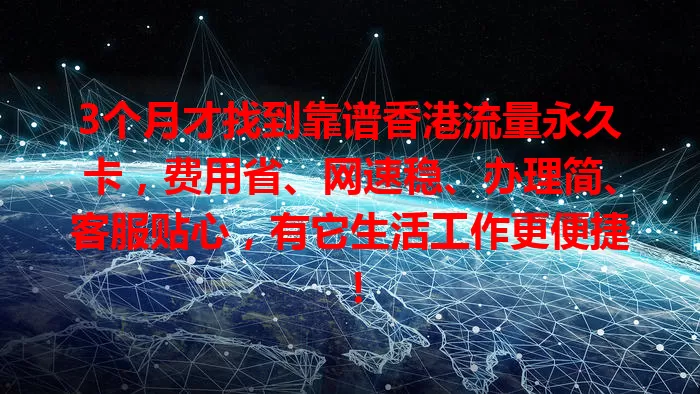 3个月才找到靠谱香港流量永久卡，费用省、网速稳、办理简、客服贴心，有它生活工作更便捷！
