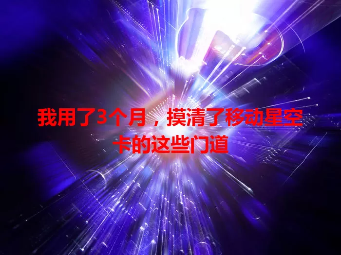 我用了3个月，摸清了移动星空卡的这些门道