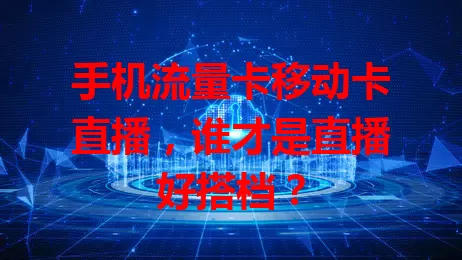 手机流量卡移动卡直播，谁才是直播好搭档？
