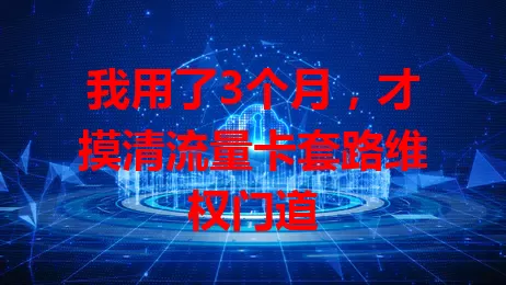 我用了3个月，才摸清流量卡套路维权门道