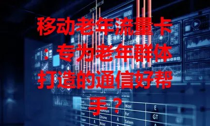 移动老年流量卡：专为老年群体打造的通信好帮手？