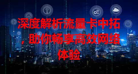 深度解析流量卡中拓，助你畅享高效网络体验