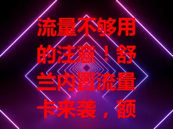 流量不够用的注意！舒兰内置流量卡来袭，额度足、网络稳、使用便捷，差旅无忧，资费合理，助你告别流量焦虑，畅享精彩数字生活