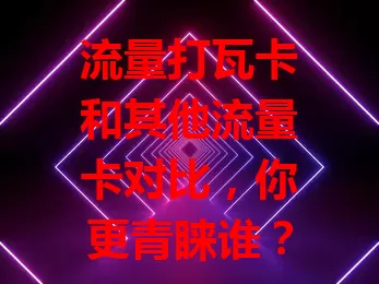 流量打瓦卡和其他流量卡对比，你更青睐谁？