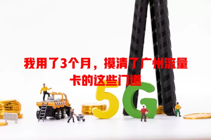 我用了3个月，摸清了广州流量卡的这些门道