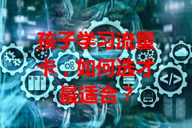 孩子学习流量卡，如何选才最适合？