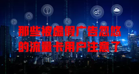那些被虚假广告忽悠的流量卡用户注意了