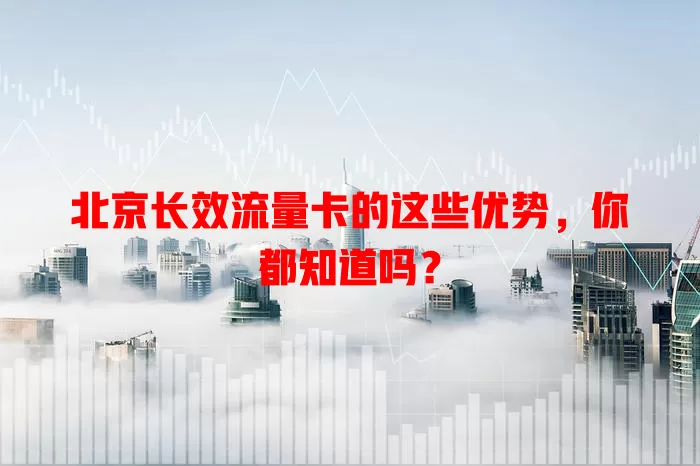 北京长效流量卡的这些优势，你都知道吗？