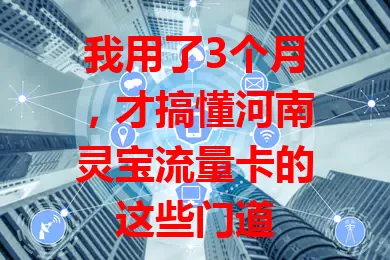 我用了3个月，才搞懂河南灵宝流量卡的这些门道