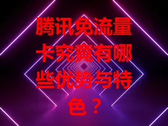 腾讯免流量卡究竟有哪些优势与特色？