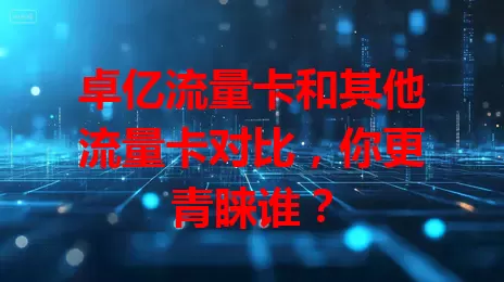 卓亿流量卡和其他流量卡对比，你更青睐谁？