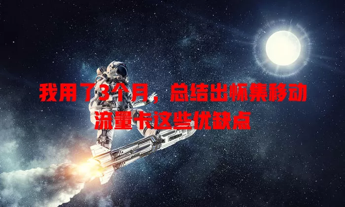 我用了3个月，总结出怀集移动流量卡这些优缺点