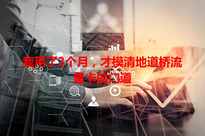 我用了3个月，才摸清地道桥流量卡的门道