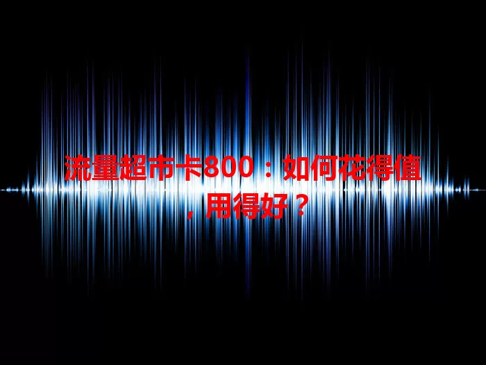 流量超市卡800：如何花得值，用得好？