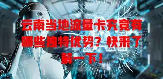 云南当地流量卡究竟有哪些独特优势？快来了解一下！