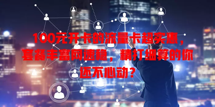 100元开卡的流量卡超实惠，套餐丰富网速稳，精打细算的你还不心动？
