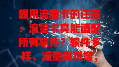 想用流量卡的注意：流量卡真能适配所有软件？软件多样，流量需求增，虽理论能连网，但实际因软件网络要求、套餐类型等因素，流量卡不能适配所有软件，选卡得综合考量软件需求