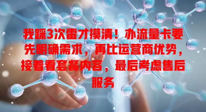我踩3次雷才摸清！办流量卡要先明确需求，再比运营商优势，接着看套餐内容，最后考虑售后服务