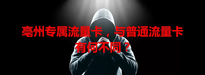 亳州专属流量卡，与普通流量卡有何不同？