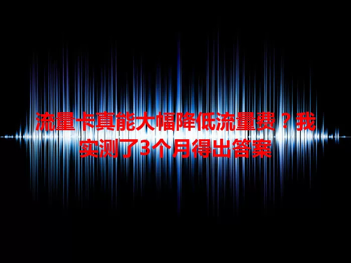 流量卡真能大幅降低流量费？我实测了3个月得出答案