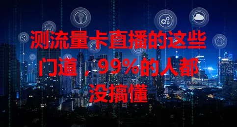 测流量卡直播的这些门道，99%的人都没搞懂