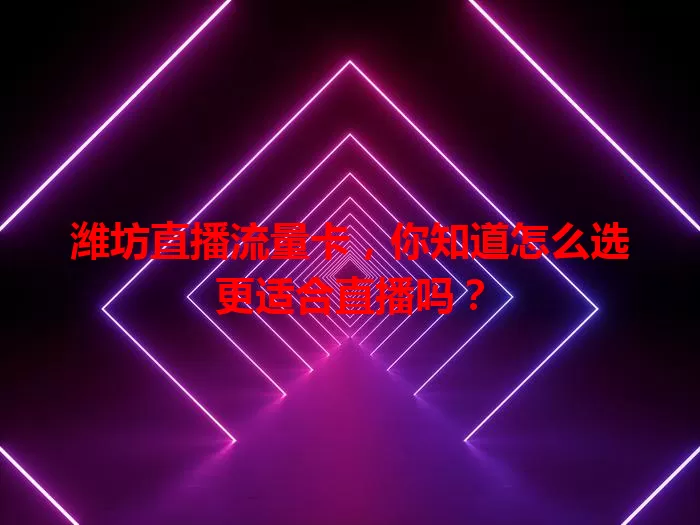 潍坊直播流量卡，你知道怎么选更适合直播吗？