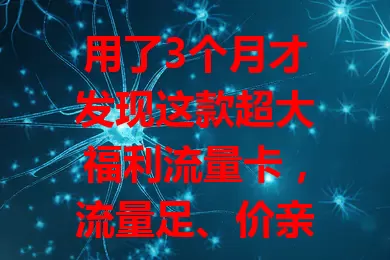 用了3个月才发现这款超大福利流量卡，流量足、价亲民、办理简、网速快，还等啥？