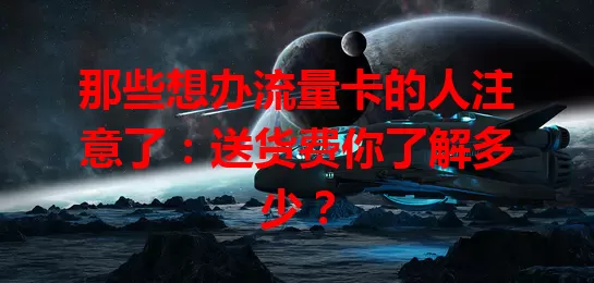 那些想办流量卡的人注意了：送货费你了解多少？