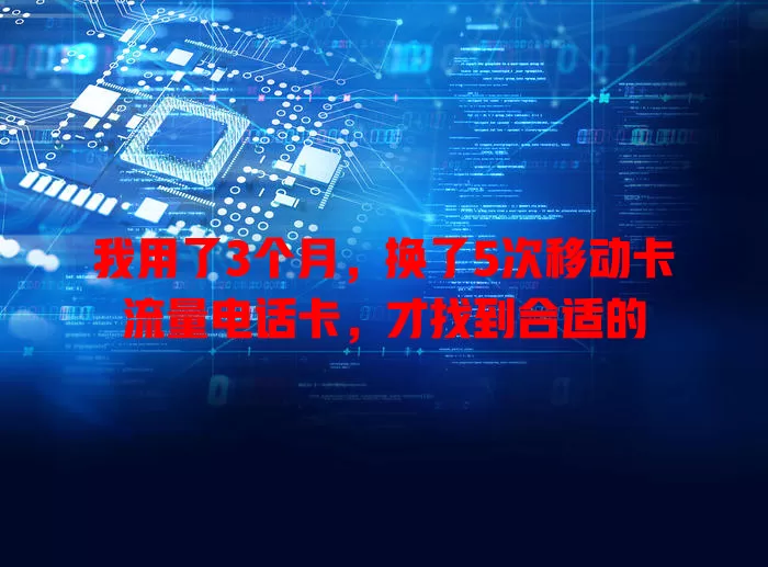 我用了3个月，换了5次移动卡流量电话卡，才找到合适的
