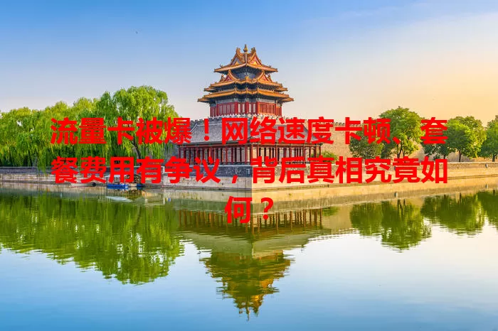 流量卡被爆！网络速度卡顿、套餐费用有争议，背后真相究竟如何？
