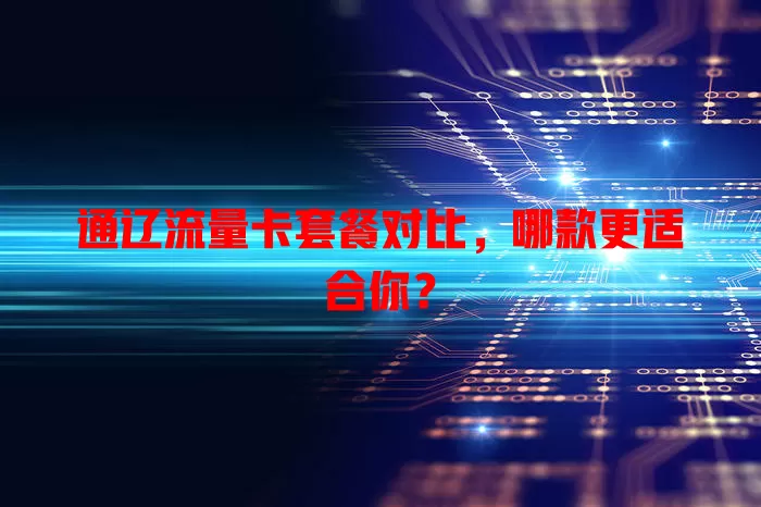 通辽流量卡套餐对比，哪款更适合你？