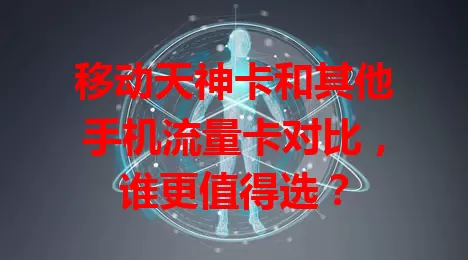 移动天神卡和其他手机流量卡对比，谁更值得选？